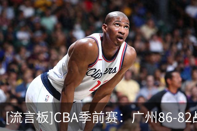 [流言板]CBA季前赛：广州86-82战胜广东，布朗23+20&徐杰18分6助攻
